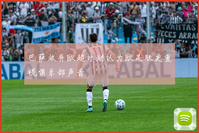 巴萨放弃欧超计划认为欧足联更重视俱乐部声音