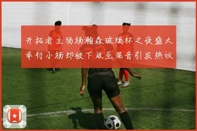 开拓者主场杨瀚森玻璃杯之夜盛大举行小杨却被下放至混音引发热议