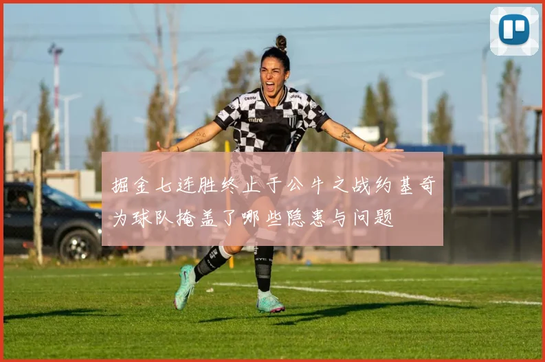 掘金七连胜终止于公牛之战约基奇为球队掩盖了哪些隐患与问题