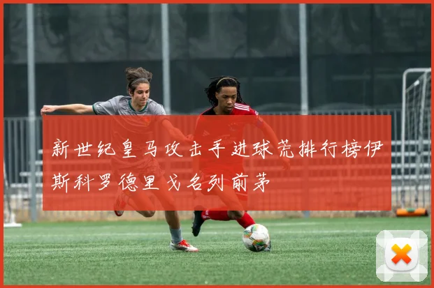 新世纪皇马攻击手进球荒排行榜伊斯科罗德里戈名列前茅