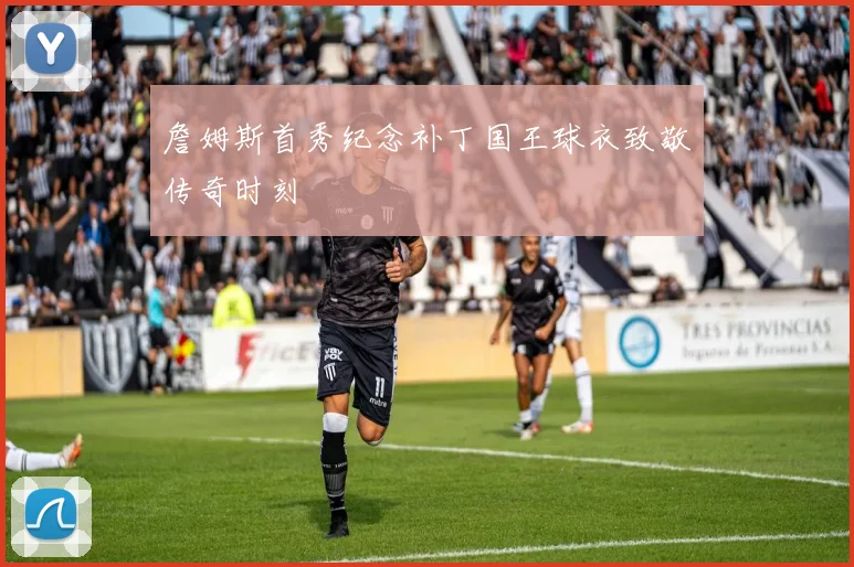 詹姆斯首秀纪念补丁国王球衣致敬传奇时刻