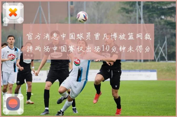 官方消息中国球员曾凡博被篮网裁掉两场中国赛仅出场10分钟未得分