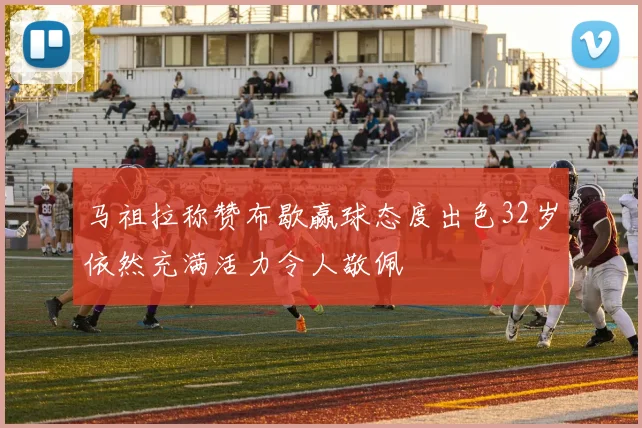 马祖拉称赞布歇赢球态度出色32岁依然充满活力令人敬佩