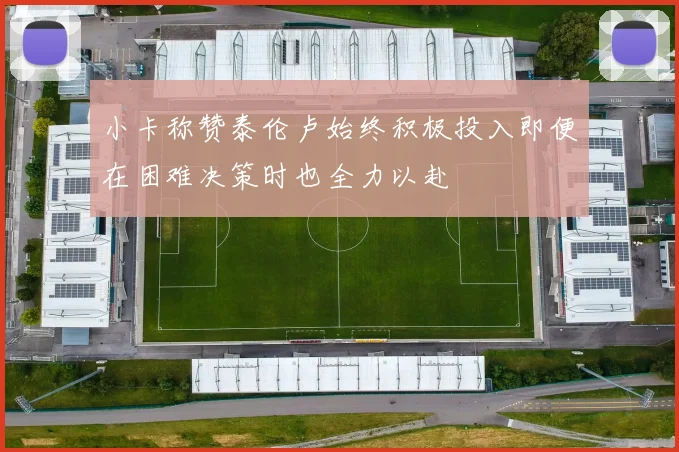 小卡称赞泰伦卢始终积极投入即便在困难决策时也全力以赴