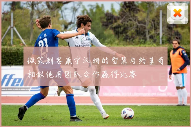 微笑刺客康宁汉姆的智慧与约基奇相似他用团队合作赢得比赛
