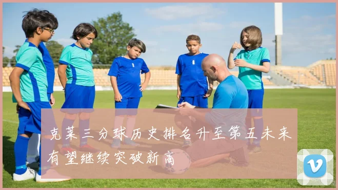 克莱三分球历史排名升至第五未来有望继续突破新高