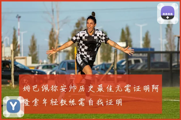 姆巴佩称安帅历史最佳无需证明阿隆索年轻教练需自我证明