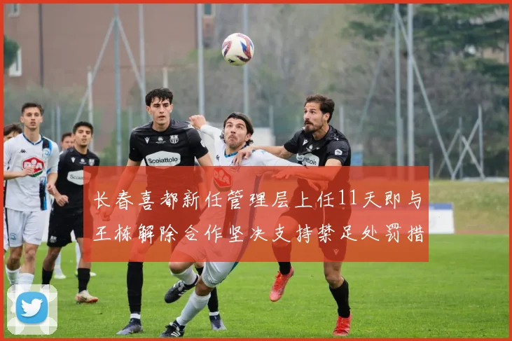 长春喜都新任管理层上任11天即与王栋解除合作坚决支持禁足处罚措施
