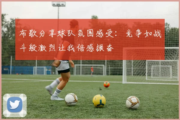 布歇分享球队氛围感受：竞争如战斗般激烈让我倍感振奋