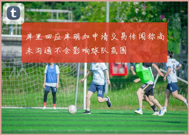 库里回应库明加申请交易传闻称尚未沟通不会影响球队氛围