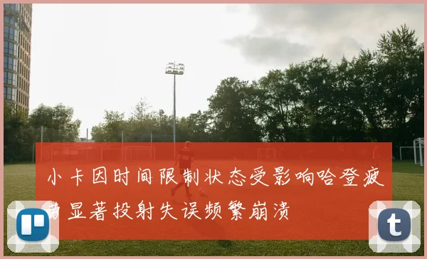 小卡因时间限制状态受影响哈登疲劳显著投射失误频繁崩溃