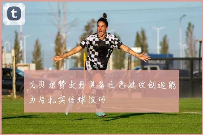 戈贝尔赞麦丹具备出色进攻创造能力与扎实传球技巧