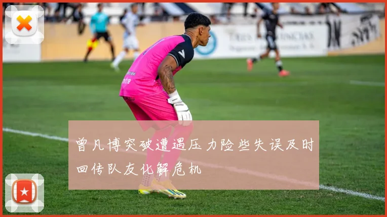 曾凡博突破遭遇压力险些失误及时回传队友化解危机