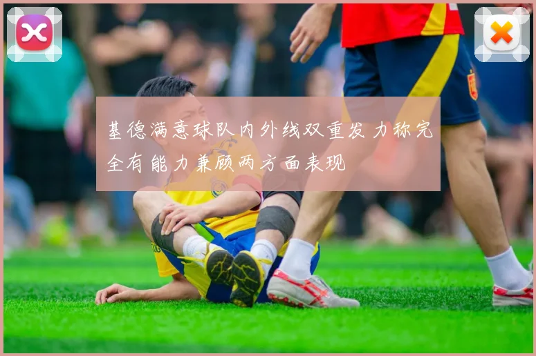 基德满意球队内外线双重发力称完全有能力兼顾两方面表现